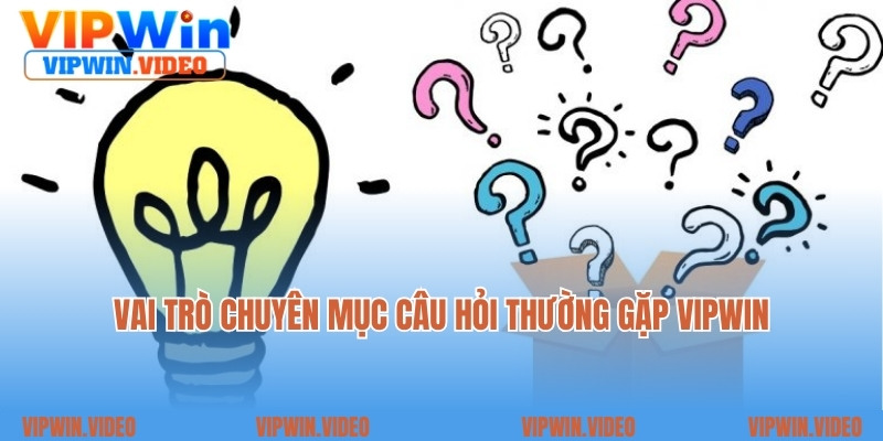 Vai trò chuyên mục câu hỏi thường gặp Vipwin